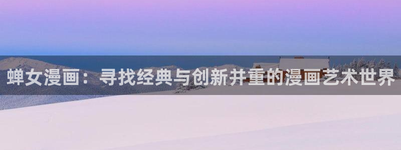 香蕉漫画免费漫画入口：蝉女漫画：寻找经典与创新并重的漫画艺术世界