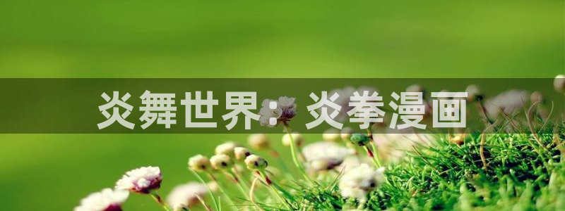 好看的香蕉漫画：炎舞世界：炎拳漫画