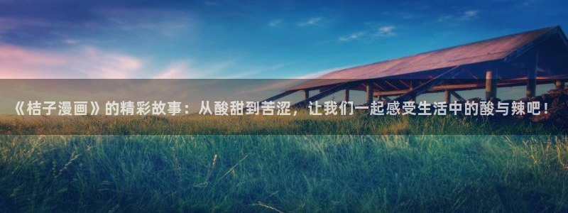 香蕉漫画免费漫画弹窗：《桔子漫画》的精彩故事：从酸甜到苦涩，让我们一起感受生活中的酸与辣吧！